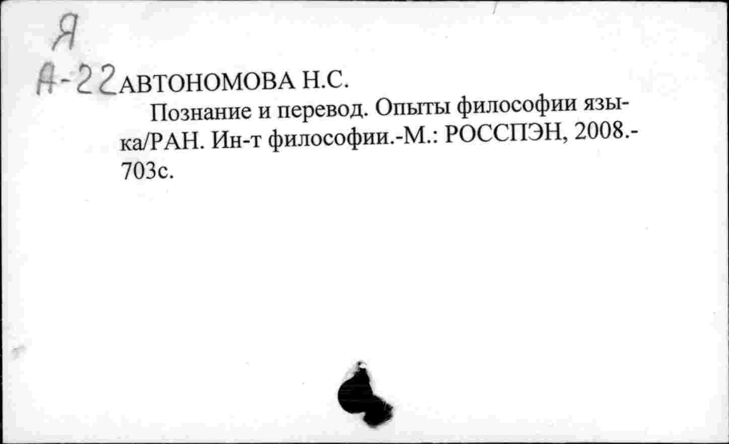 ﻿2 2АВТОНОМОВА Н.С.
Познание и перевод. Опыты философии язы-ка/РАН. Ин-т философии.-М.: РОССПЭН, 2008.-703с.